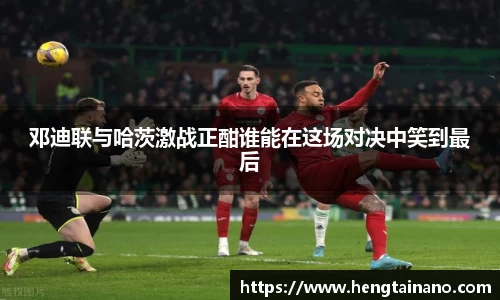 邓迪联与哈茨激战正酣谁能在这场对决中笑到最后